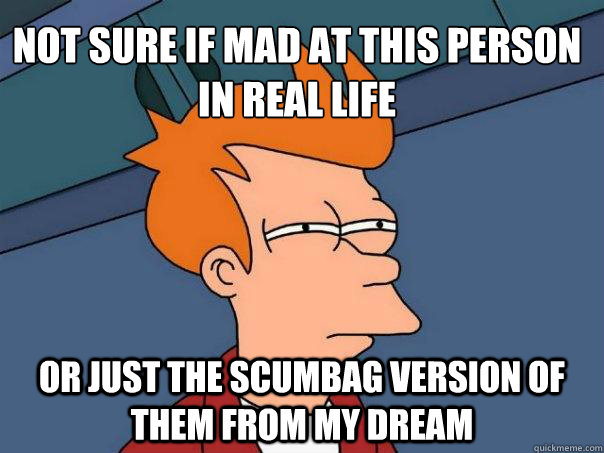 not sure if mad at this person in real life or just the scumbag version of them from my dream  Futurama Fry