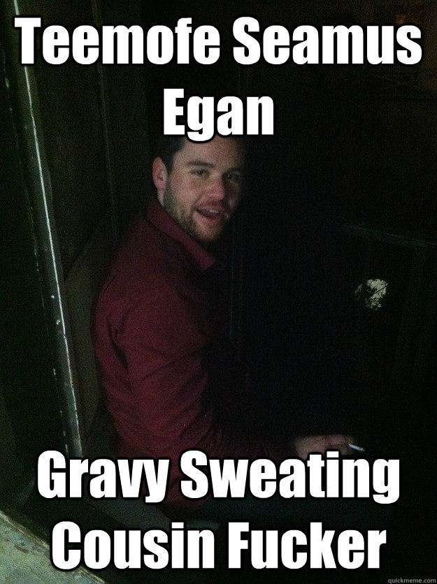 Teemofe Seamus Egan Gravy Sweating Cousin Fucker  timbo
