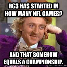 rg3 has started in how many nfl games? and that somehow equals a championship.  WILLY WONKA SARCASM