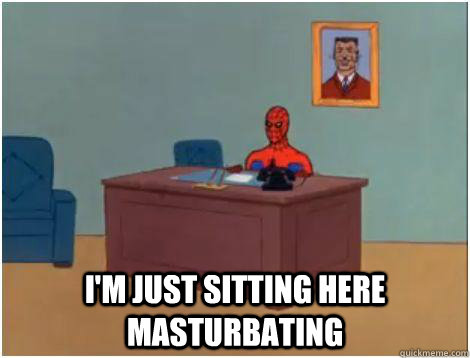 i'm just sitting here masturbating  