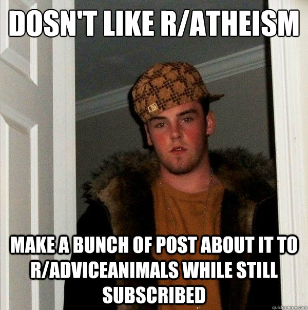 Dosn't like r/atheism Make a bunch of post about it to r/adviceanimals while still subscribed  Scumbag Steve