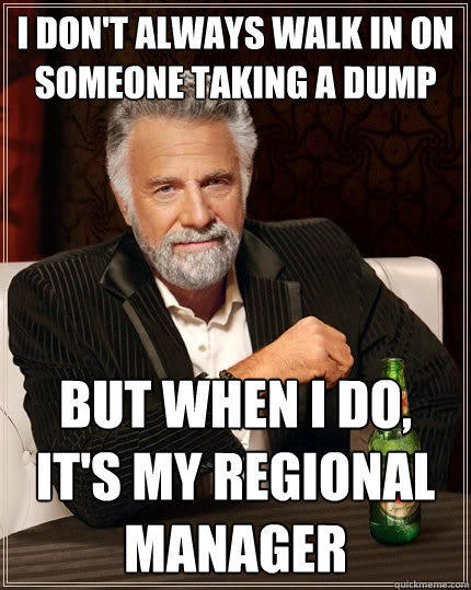 I don't always walk in on someone taking a dump but when i do, it's my regional manager  The Most Interesting Man In The World
