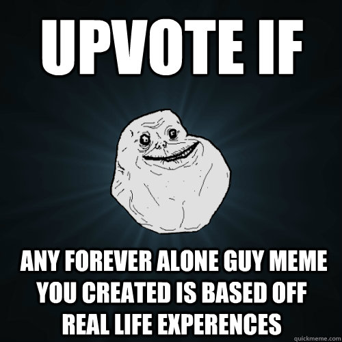 upvote if  any forever alone guy meme you created is based off  real life experences  Forever Alone