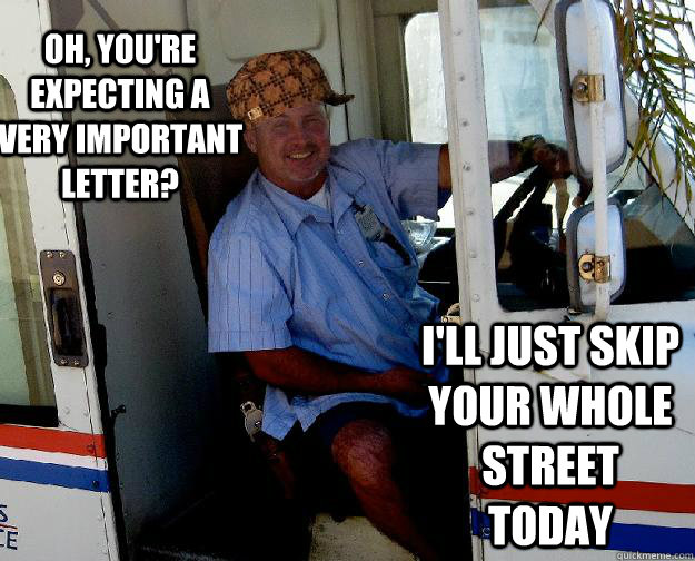 Oh, you're expecting a very important letter?  I'll just skip your whole street today  - Oh, you're expecting a very important letter?  I'll just skip your whole street today   Scumbag Mailman