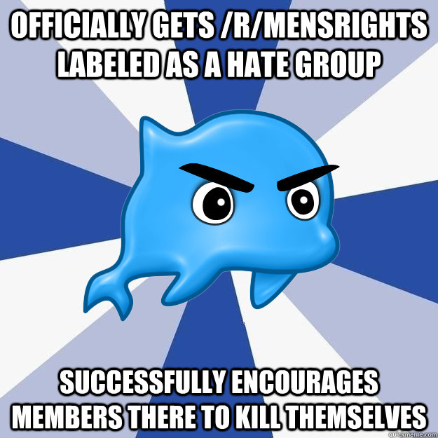 Officially gets /r/mensrights labeled as a hate group successfully encourages members there to kill themselves - Officially gets /r/mensrights labeled as a hate group successfully encourages members there to kill themselves  SRS Logic