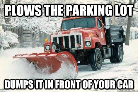 Plows the parking lot Dumps it in front of your car  
