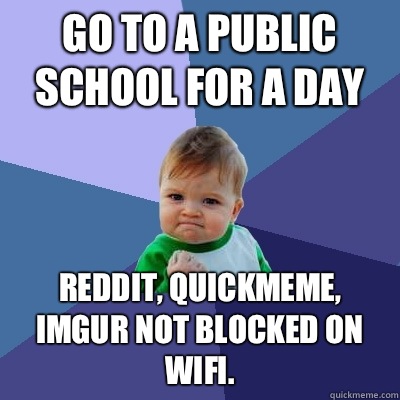 Go to a public school for a day Reddit, quickmeme, imgur not blocked on wifi.  Success Kid