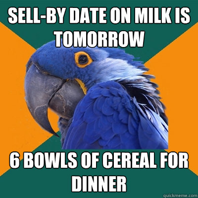 Sell-by date on milk is tomorrow 6 bowls of cereal for dinner  Paranoid Parrot