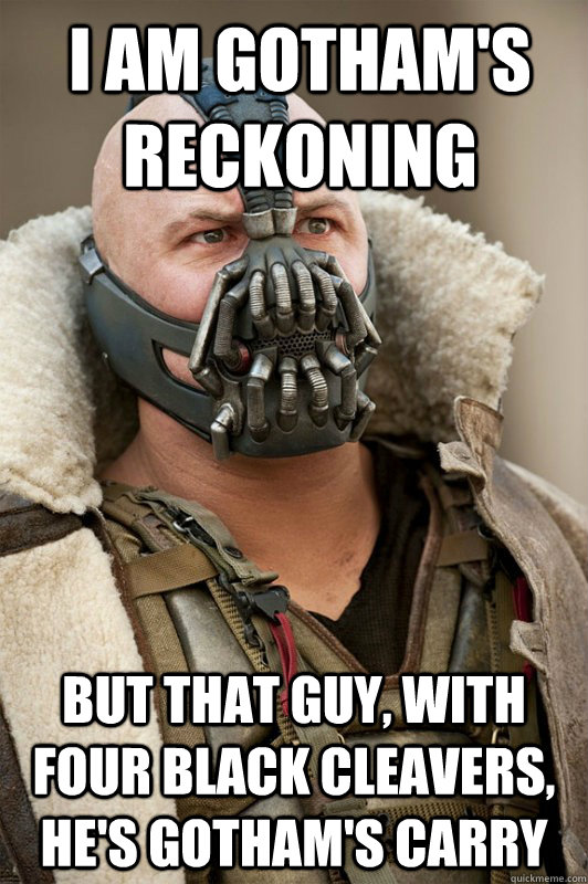 I am Gotham's Reckoning But that guy, with four black cleavers, He's gotham's carry  Bane