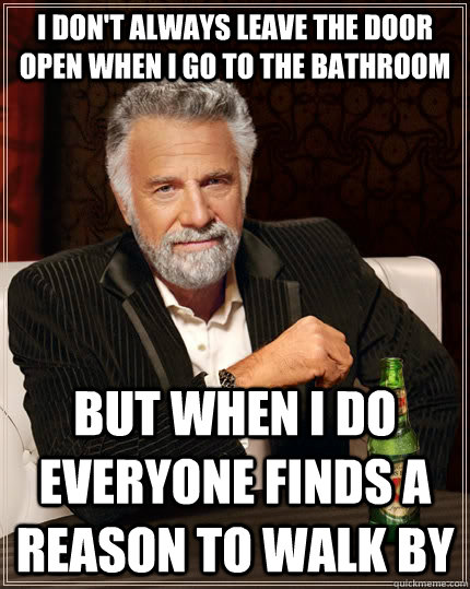 I don't always leave the door open when I go to the bathroom but when I do everyone finds a reason to walk by - I don't always leave the door open when I go to the bathroom but when I do everyone finds a reason to walk by  The Most Interesting Man In The World