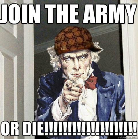 join the army or die!!!!!!!!!!!!!!!!!!!!  Scumbag Uncle Sam