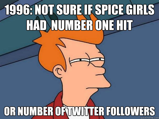 1996: Not sure if Spice Girls had  number one hit Or number of twitter followers  Futurama Fry