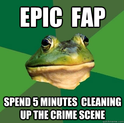 Epic  Fap  Spend 5 minutes  cleaning up the crime scene  Foul Bachelor Frog