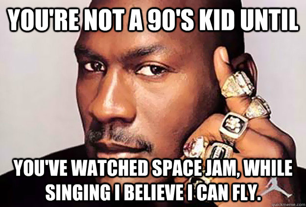 You're not a 90's kid until You've watched space jam, while singing I believe I can fly. - You're not a 90's kid until You've watched space jam, while singing I believe I can fly.  Misc