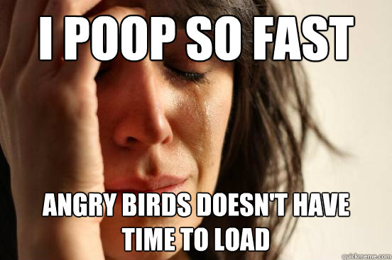 I poop so fast angry birds doesn't have
time to load  First World Problems