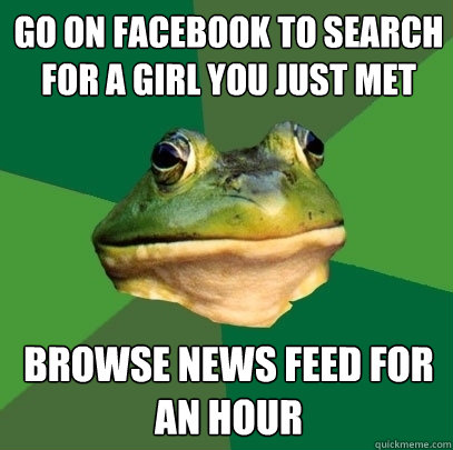 Go on Facebook to search for a girl you just met browse news feed for an hour  Foul Bachelor Frog
