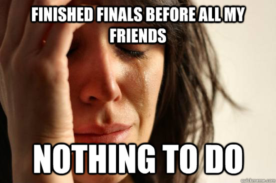 finished finals before all my friends nothing to do  First World Problems