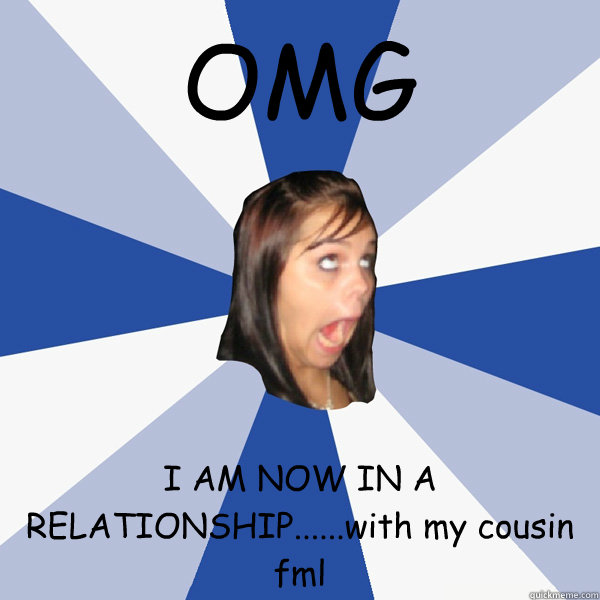 OMG I AM NOW IN A RELATIONSHIP......with my cousin fml  Annoying Facebook Girl