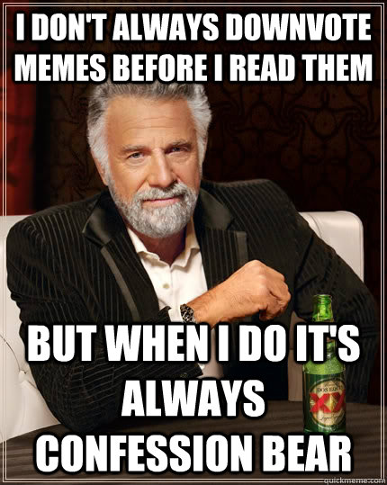 I don't always downvote memes before I read them but when I do it's always confession bear  The Most Interesting Man In The World