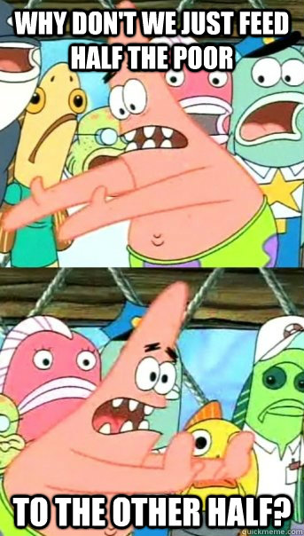 Why don't we just feed half the poor to the other half? - Why don't we just feed half the poor to the other half?  Push it somewhere else Patrick