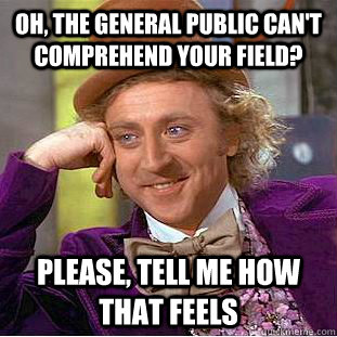 oh, the general public can't comprehend your field? Please, tell me how that feels  Condescending Wonka