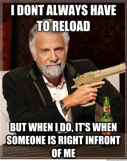 i dont always have to reload but when i do, it's when someone is right infront of me - i dont always have to reload but when i do, it's when someone is right infront of me  Misc