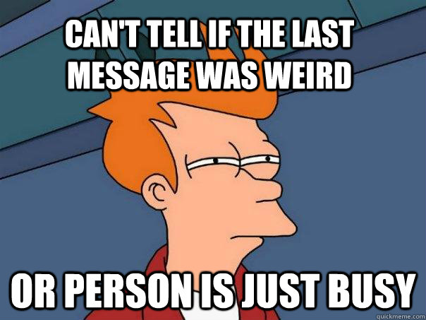 Can't tell if the last message was weird  Or person is just busy  Futurama Fry