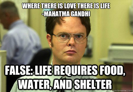 Where there is love there is life
-Mahatma Gandhi False: life requires food, water, and shelter  Schrute