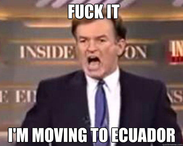 FUCK IT i'm moving to ecuador  fuck it bill