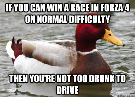 If you can win a race in forza 4 on normal difficulty then you're not too drunk to drive  Malicious Advice Mallard