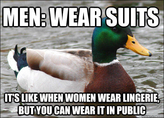 Men: Wear Suits it's like when women wear lingerie, but you can wear it in public - Men: Wear Suits it's like when women wear lingerie, but you can wear it in public  Actual Advice Mallard