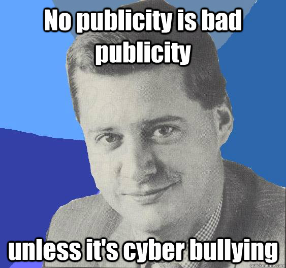 No publicity is bad publicity unless it's cyber bullying - No publicity is bad publicity unless it's cyber bullying  Nutjob 80s PR