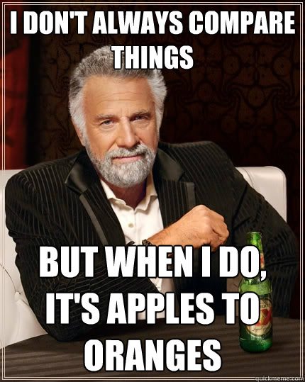 I don't always compare things But when I do, it's apples to oranges - I don't always compare things But when I do, it's apples to oranges  The Most Interesting Man In The World