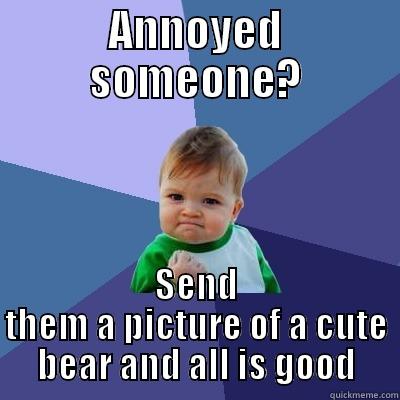 ANNOYED SOMEONE? SEND THEM A PICTURE OF A CUTE BEAR AND ALL IS GOOD Success Kid