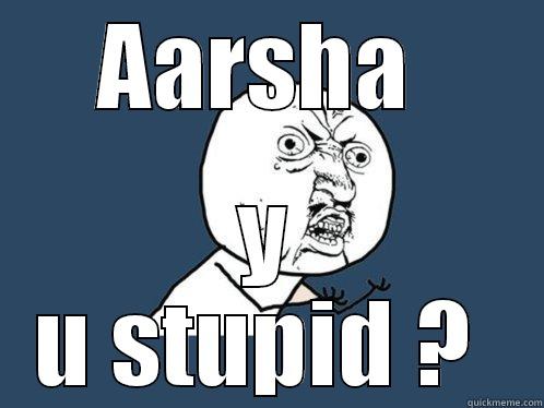 AARSHA  Y U STUPID ?  Y U No
