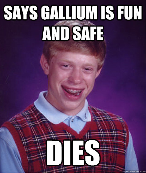 Says Gallium is fun and safe Dies  Bad Luck Brian
