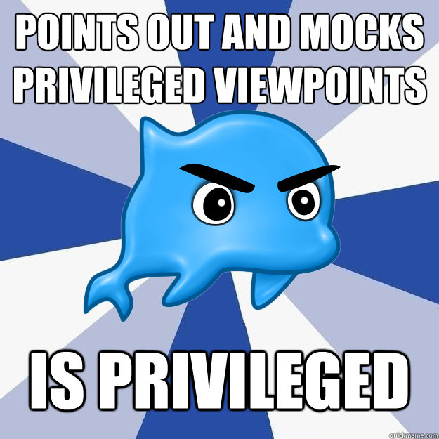 points out and mocks privileged viewpoints is privileged  SRS Logic