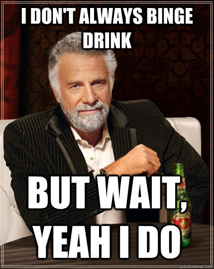 I don't always binge drink but wait, yeah i do  The Most Interesting Man In The World
