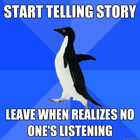 start telling story leave when realizes no one's listening  Socially Awkward Penguin