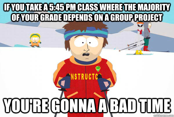 If you take a 5:45 pm class where the majority of your grade depends on a group project You're gonna a bad time  Super Cool Ski Instructor