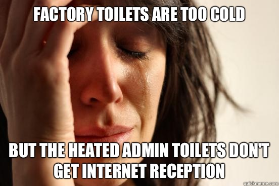 Factory toilets are too cold But the heated admin toilets don't get internet reception  First World Problems