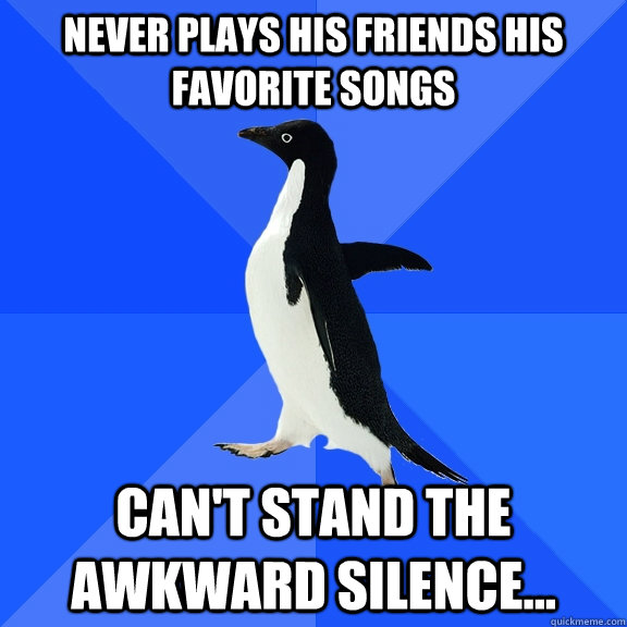 never plays his friends his favorite songs can't stand the awkward silence...   Socially Awkward Penguin