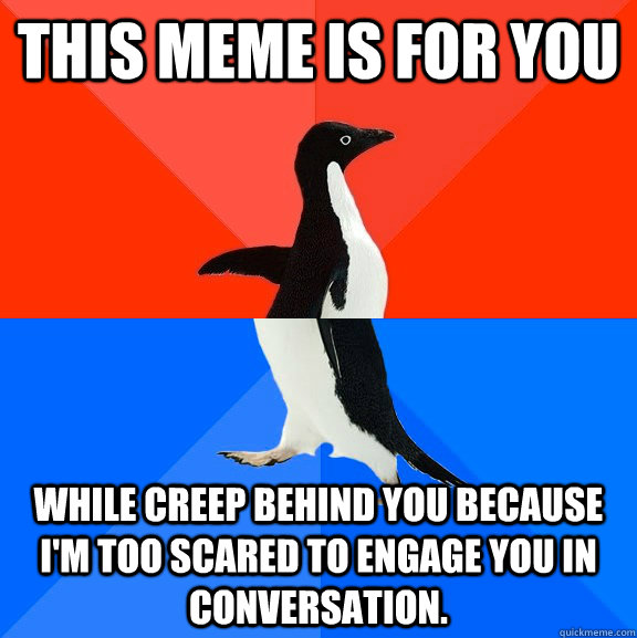 This meme is For You While Creep Behind You because I'm too scared to engage you in conversation.   Socially Awesome Awkward Penguin