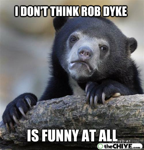 I don't think rob dyke is funny at all     Sad Bear