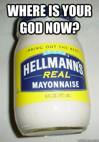 Where is your god now?   Fuck mayonnaise