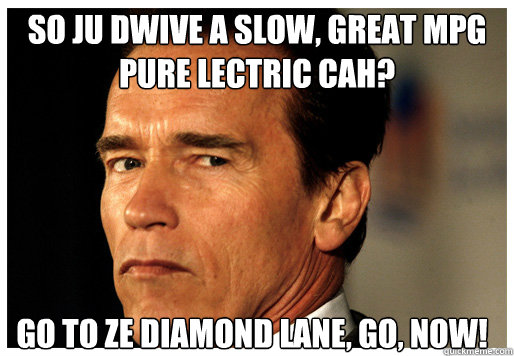 SO JU DWIVE A SLOW, GREAT MPG PURE LECTRIC CAH? GO TO ZE DIAMOND LANE, GO, NOW! - SO JU DWIVE A SLOW, GREAT MPG PURE LECTRIC CAH? GO TO ZE DIAMOND LANE, GO, NOW!  Arnold Schwarzenegger