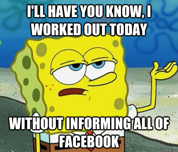 I'll have you know, I worked out today without informing all of Facebook - I'll have you know, I worked out today without informing all of Facebook  Tough Spongebob