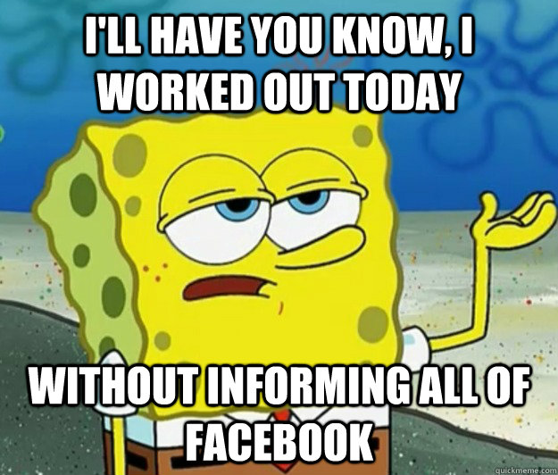 I'll have you know, I worked out today without informing all of Facebook  Tough Spongebob