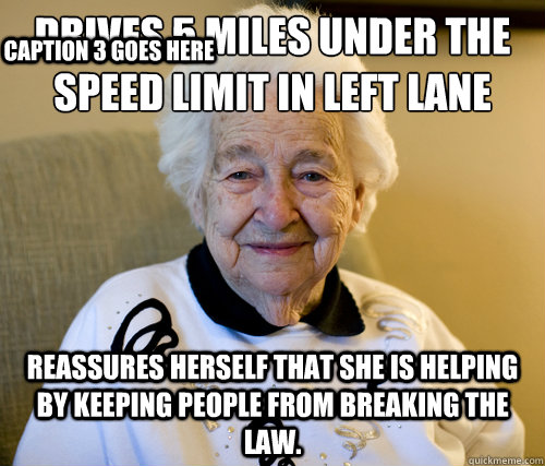 Drives 5 miles UNDER the speed limit in left lane
 Reassures herself that she is helping by keeping people from breaking the law. Caption 3 goes here  Scumbag Grandma