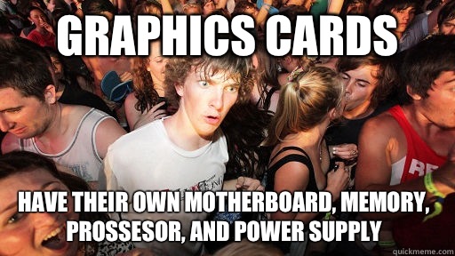 Graphics cards Have their own motherboard, memory, prossesor, and power supply  Sudden Clarity Clarence